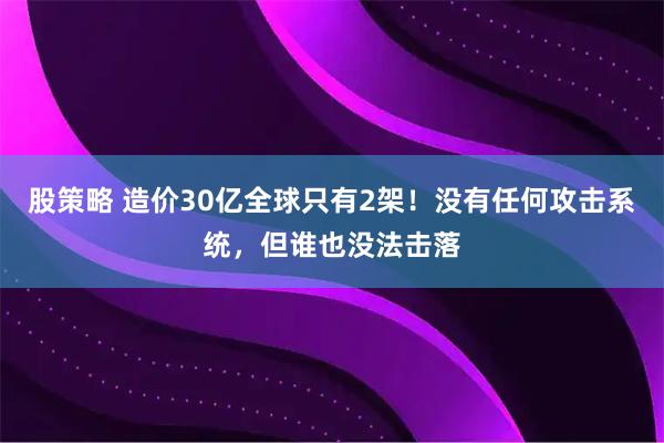 股策略 造价30亿全球只有2架！没有任何攻击系统，但谁也没法击落