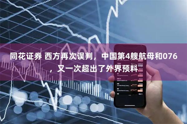 同花证券 西方再次误判，中国第4艘航母和076，又一次超出了外界预料