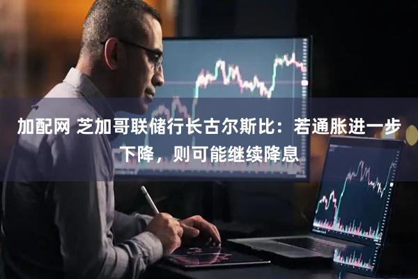 加配网 芝加哥联储行长古尔斯比：若通胀进一步下降，则可能继续降息
